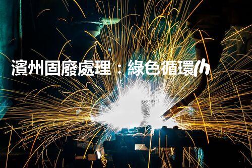 濱州固廢處理：綠色循環(huán)，筑夢生態(tài)濱州